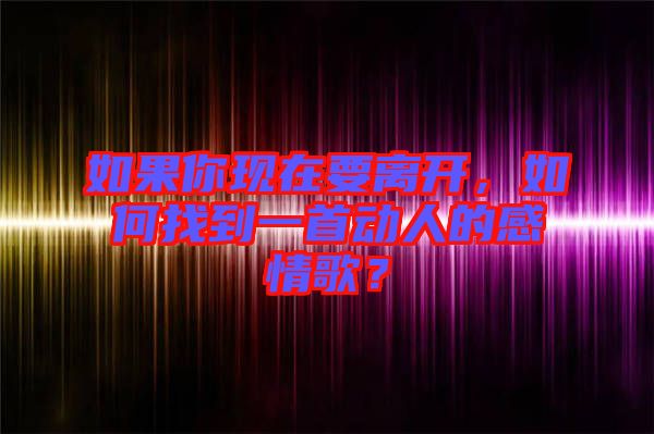 如果你現在要離開，如何找到一首動人的感情歌？