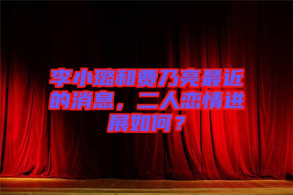 李小璐和賈乃亮最近的消息，二人戀情進(jìn)展如何？