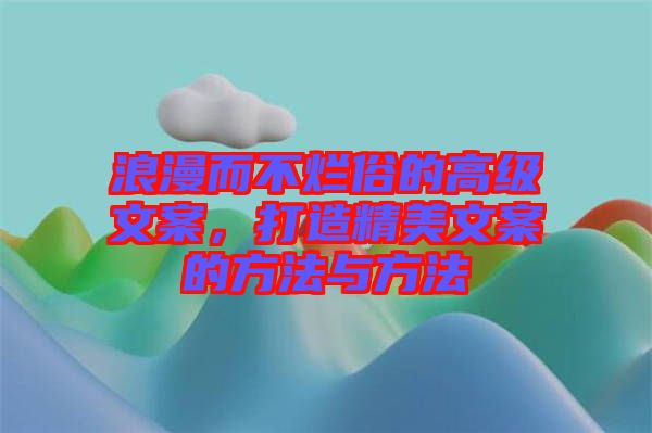 浪漫而不爛俗的高級(jí)文案，打造精美文案的方法與方法