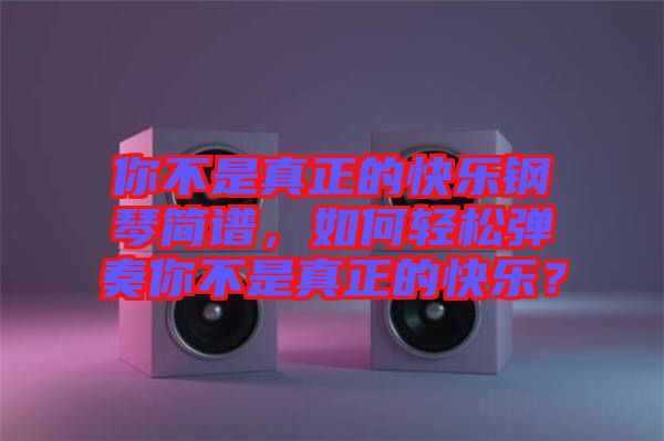 你不是真正的快樂鋼琴簡譜，如何輕松彈奏你不是真正的快樂？