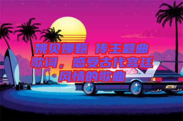 姚貝娜甄嬛傳主題曲歌詞，感受古代宮廷風情的歌曲