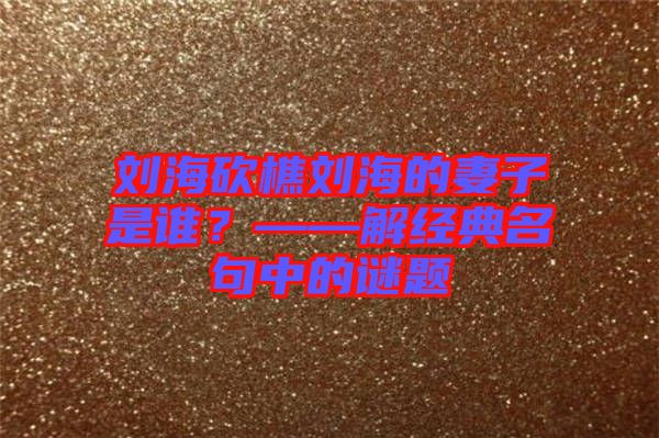 劉海砍樵劉海的妻子是誰？——解經(jīng)典名句中的謎題
