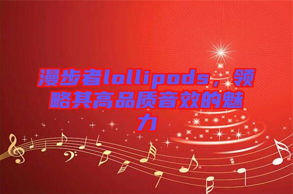 漫步者lollipods，領略其高品質音效的魅力
