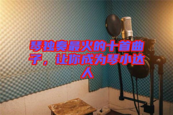 琴獨奏最火的十首曲子，讓你成為琴小達人