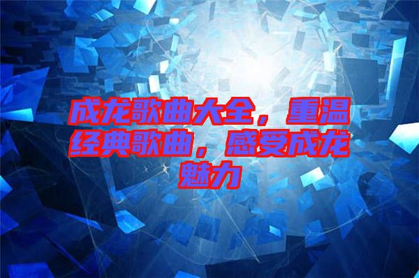 成龍歌曲大全，重溫經典歌曲，感受成龍魅力