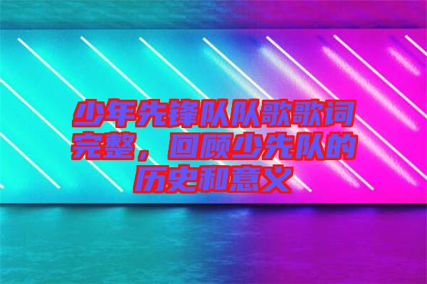少年先鋒隊隊歌歌詞完整，回顧少先隊的歷史和意義