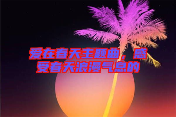 愛(ài)在春天主題曲，感受春天浪漫氣息的