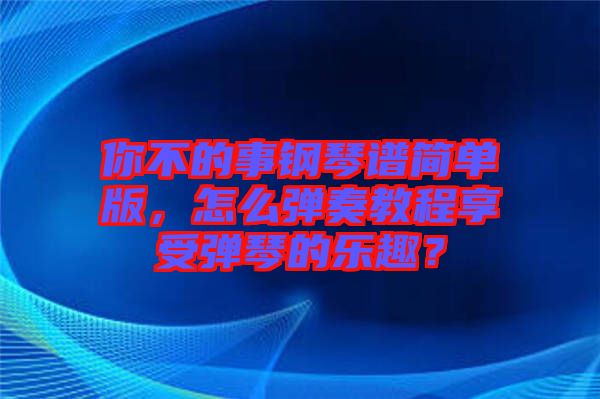 你不的事鋼琴譜簡單版，怎么彈奏教程享受彈琴的樂趣？