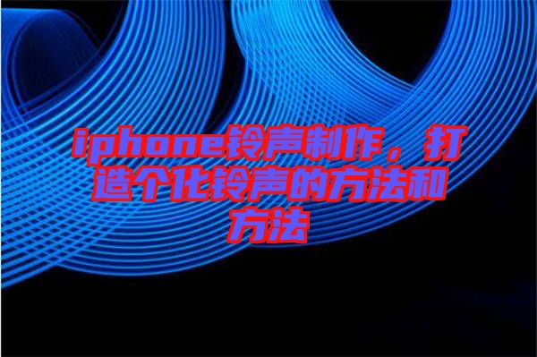 iphone鈴聲制作，打造個(gè)化鈴聲的方法和方法