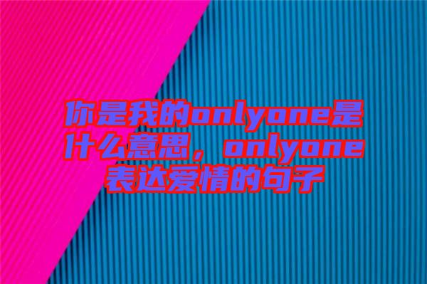 你是我的onlyone是什么意思，onlyone表達愛情的句子