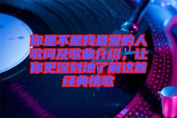 你是不是我最愛的人歌詞及歌曲介紹，讓你更深刻地了解這首經(jīng)典情歌