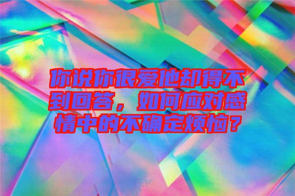 你說你很愛他卻得不到回答，如何應(yīng)對感情中的不確定煩惱？