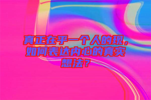 真正在乎一個人的現，如何表達內心的真實想法？