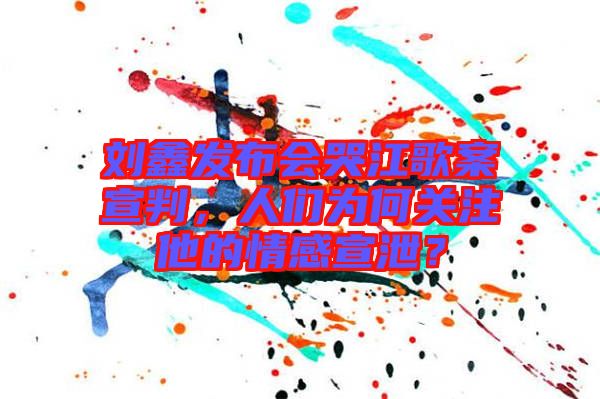 劉鑫發(fā)布會哭江歌案宣判，人們?yōu)楹侮P注他的情感宣泄？