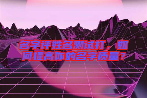 名字評姓名測試打，如何提高你的名字質量？