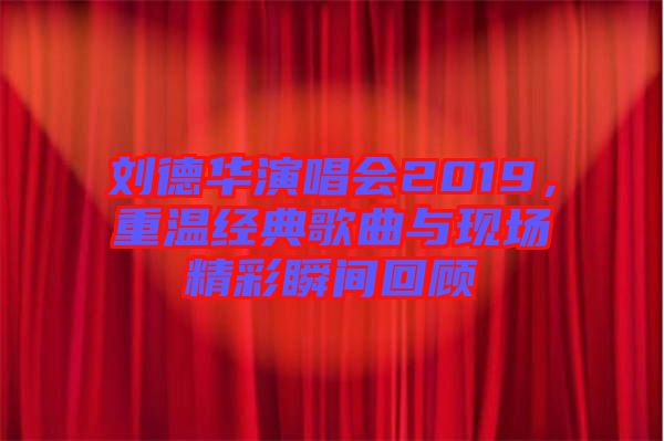 劉德華演唱會(huì)2019，重溫經(jīng)典歌曲與現(xiàn)場(chǎng)精彩瞬間回顧