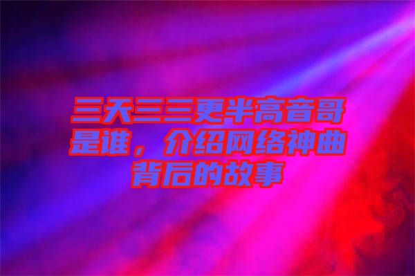 三天三三更半高音哥是誰，介紹網絡神曲背后的故事