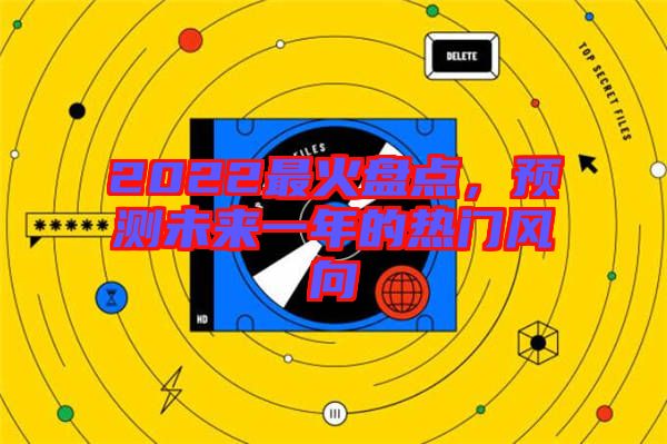 2022最火盤點，預測未來一年的熱門風向