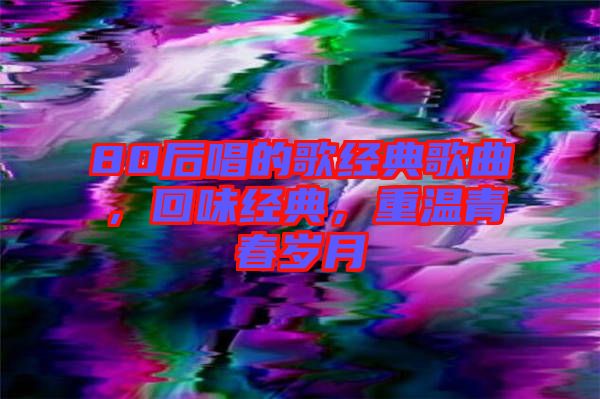 80后唱的歌經(jīng)典歌曲，回味經(jīng)典，重溫青春歲月