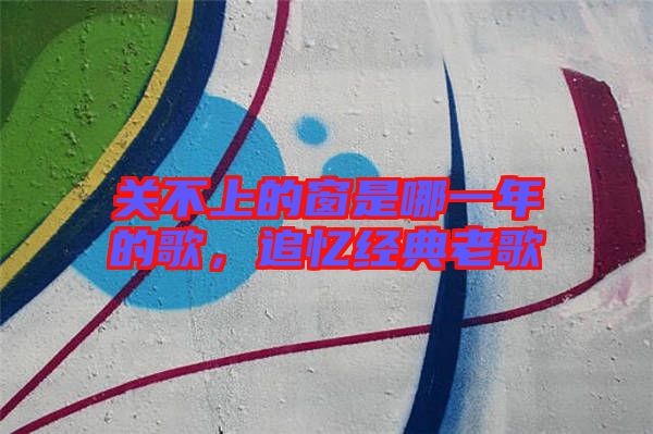 關不上的窗是哪一年的歌，追憶經典老歌