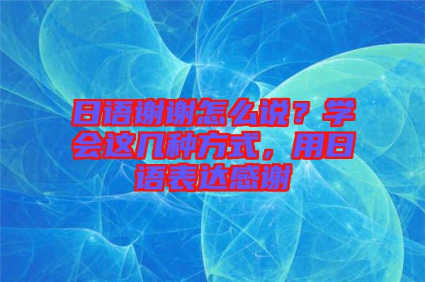 日語謝謝怎么說？學會這幾種方式，用日語表達感謝
