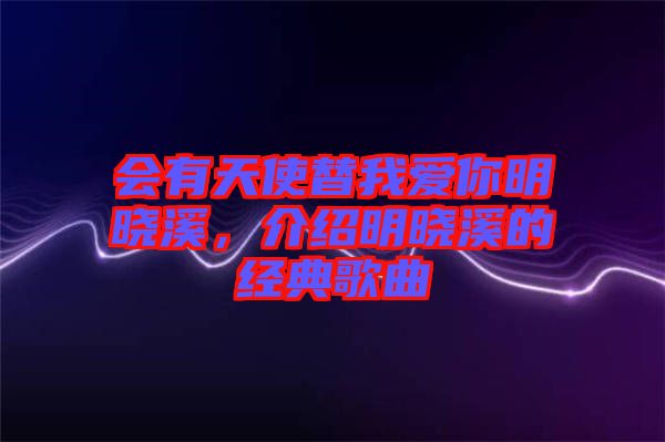 會有天使替我愛你明曉溪，介紹明曉溪的經典歌曲