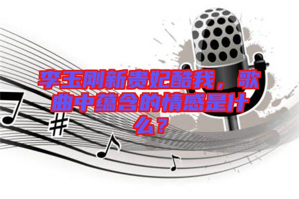 李玉剛新貴妃酷我，歌曲中蘊(yùn)含的情感是什么？