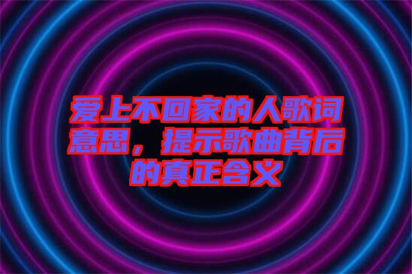 愛上不回家的人歌詞意思，提示歌曲背后的真正含義