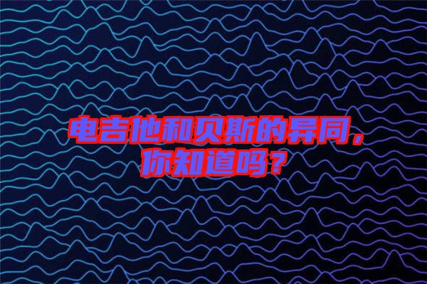 電吉他和貝斯的異同，你知道嗎？