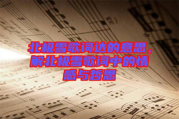 北極雪歌詞達的意思，解北極雪歌詞中的情感與哲思