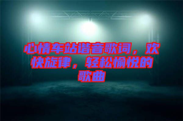 心情車站諧音歌詞，歡快旋律，輕松愉悅的歌曲
