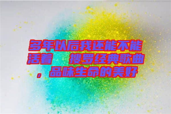 多年以后我還能不能活著  搜羅經典歌曲，品味生命的美好