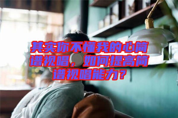 其實你不懂我的心簡譜視唱，如何提高簡譜視唱能力？