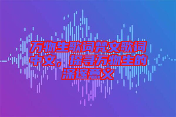 萬物生歌詞梵文歌詞中文，探尋萬物生的深邃意義