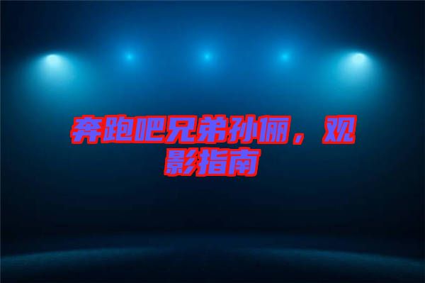 奔跑吧兄弟孫儷，觀影指南