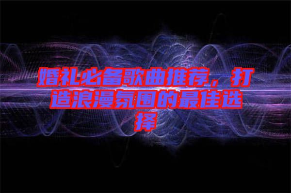 婚禮必備歌曲推薦，打造浪漫氛圍的最佳選擇
