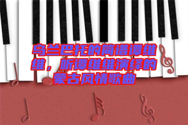 烏蘭巴托的簡譜譚維維，聽譚維維演繹的蒙古風(fēng)情歌曲