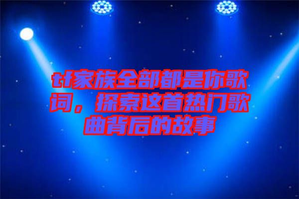 tf家族全部都是你歌詞，探索這首熱門歌曲背后的故事