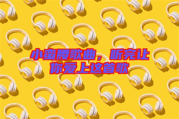 小蠻腰歌曲，聽(tīng)完讓你愛(ài)上這首歌