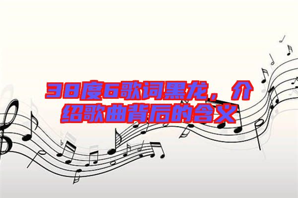 38度6歌詞黑龍，介紹歌曲背后的含義