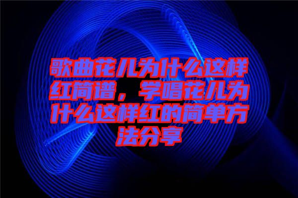 歌曲花兒為什么這樣紅簡譜，學唱花兒為什么這樣紅的簡單方法分享