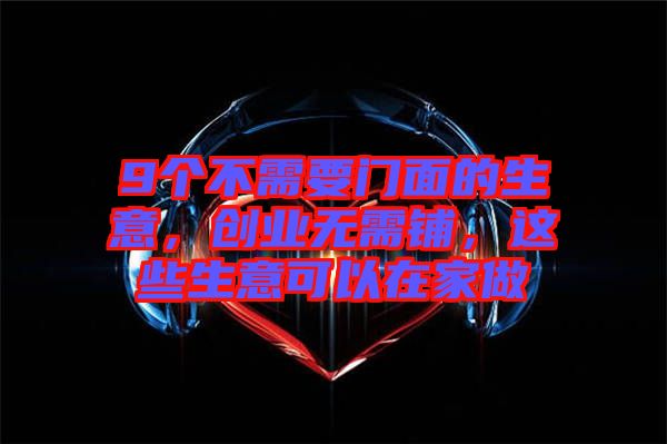 9個不需要門面的生意，創業無需鋪，這些生意可以在家做