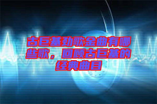 古巨基勁歌金曲有哪些歌，回顧古巨基的經(jīng)典曲目