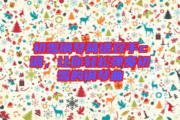 初雪鋼琴簡譜雙手c調，讓你輕松彈奏初雪的鋼琴曲