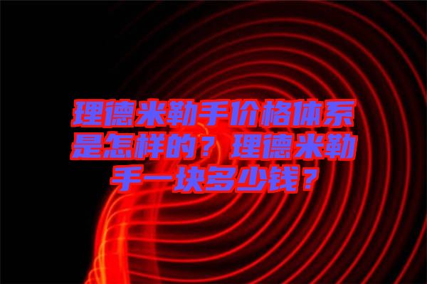 理德米勒手價(jià)格體系是怎樣的？理德米勒手一塊多少錢(qián)？