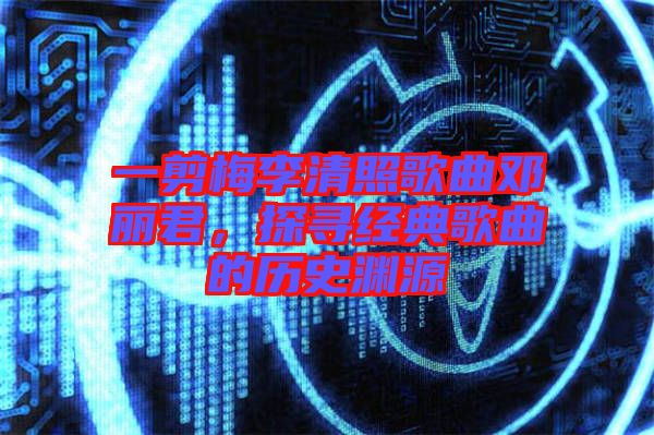 一剪梅李清照歌曲鄧麗君，探尋經(jīng)典歌曲的歷史淵源