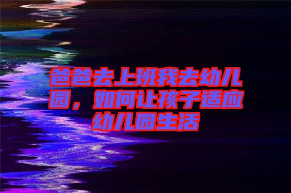 爸爸去上班我去幼兒園，如何讓孩子適應幼兒園生活