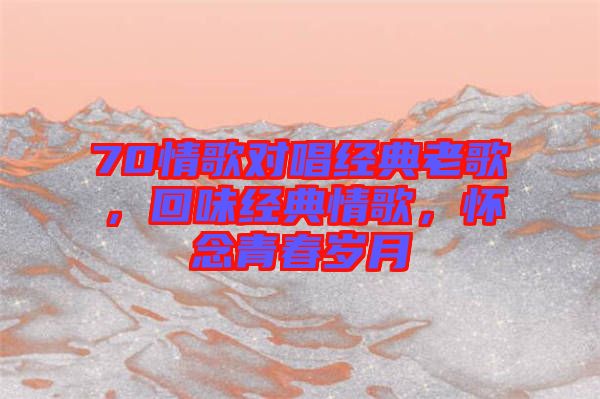 70情歌對(duì)唱經(jīng)典老歌，回味經(jīng)典情歌，懷念青春歲月