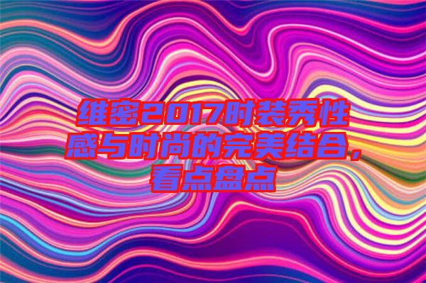 維密2017時裝秀性感與時尚的完美結合，看點盤點
