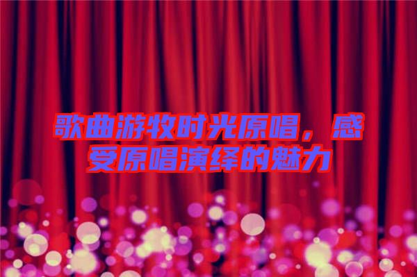 歌曲游牧時光原唱，感受原唱演繹的魅力